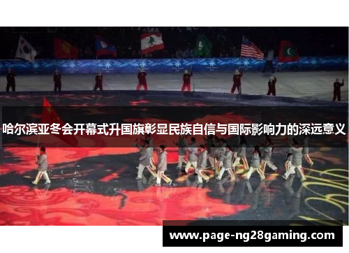 哈尔滨亚冬会开幕式升国旗彰显民族自信与国际影响力的深远意义