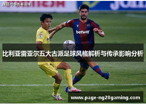 比利亚雷亚尔五大古派足球风格解析与传承影响分析