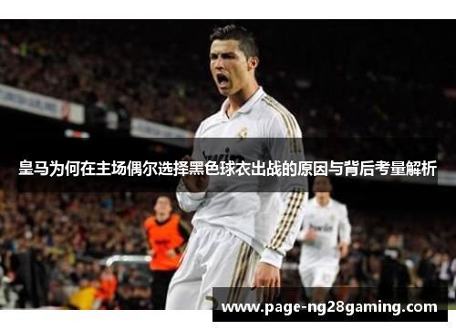 皇马为何在主场偶尔选择黑色球衣出战的原因与背后考量解析