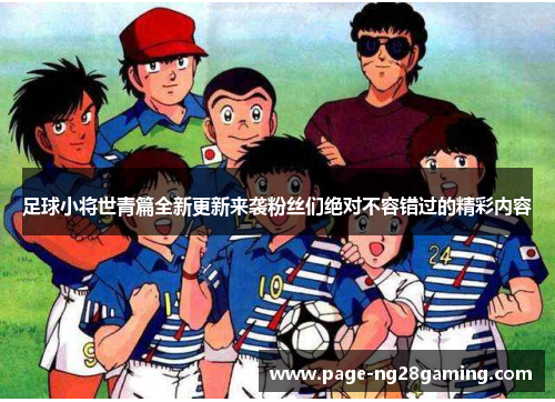 足球小将世青篇全新更新来袭粉丝们绝对不容错过的精彩内容 足球小将世青篇全新更新来袭粉丝们绝对不容错过的精彩内容