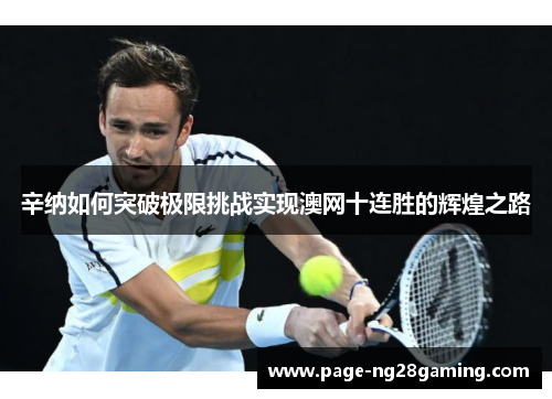 辛纳如何突破极限挑战实现澳网十连胜的辉煌之路 辛纳如何突破极限挑战实现澳网十连胜的辉煌之路
