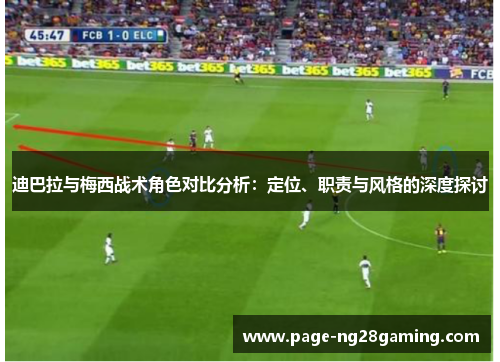 迪巴拉与梅西战术角色对比分析：定位、职责与风格的深度探讨
