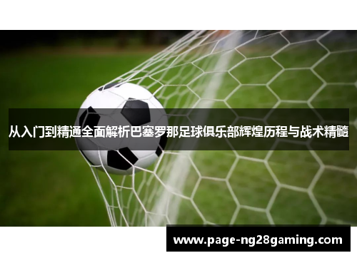 从入门到精通全面解析巴塞罗那足球俱乐部辉煌历程与战术精髓 从入门到精通全面解析巴塞罗那足球俱乐部辉煌历程与战术精髓