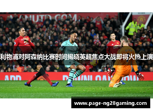 利物浦对阿森纳比赛时间揭晓英超焦点大战即将火热上演