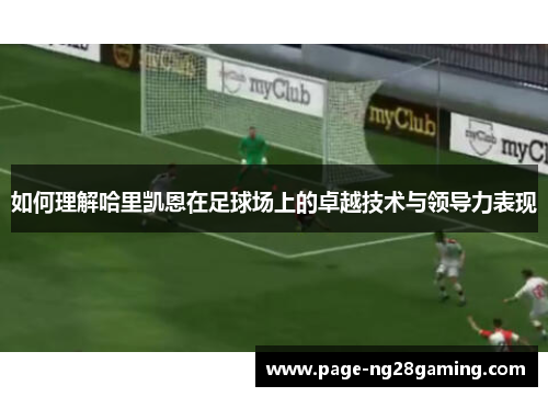 如何理解哈里凯恩在足球场上的卓越技术与领导力表现