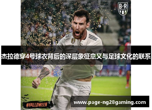 杰拉德穿4号球衣背后的深层象征意义与足球文化的联系 杰拉德穿4号球衣背后的深层象征意义与足球文化的联系