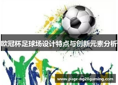欧冠杯足球场设计特点与创新元素分析 欧冠杯足球场设计特点与创新元素分析