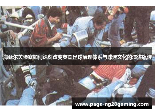 海瑟尔关惨案如何深刻改变英国足球治理体系与球迷文化的演进轨迹 海瑟尔关惨案如何深刻改变英国足球治理体系与球迷文化的演进轨迹