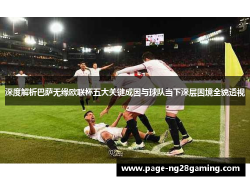 深度解析巴萨无缘欧联杯五大关键成因与球队当下深层困境全貌透视 深度解析巴萨无缘欧联杯五大关键成因与球队当下深层困境全貌透视