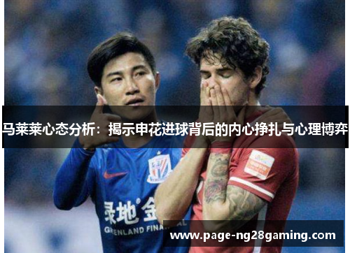 马莱莱心态分析:揭示申花进球背后的内心挣扎与心理博弈 马莱莱心态分析:揭示申花进球背后的内心挣扎与心理博弈