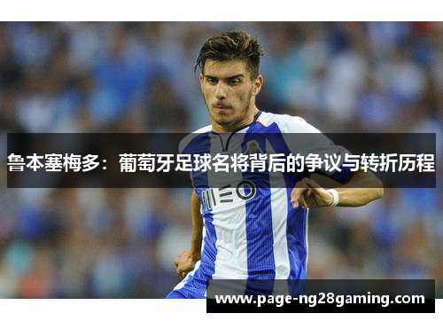 鲁本塞梅多:葡萄牙足球名将背后的争议与转折历程 鲁本塞梅多:葡萄牙足球名将背后的争议与转折历程