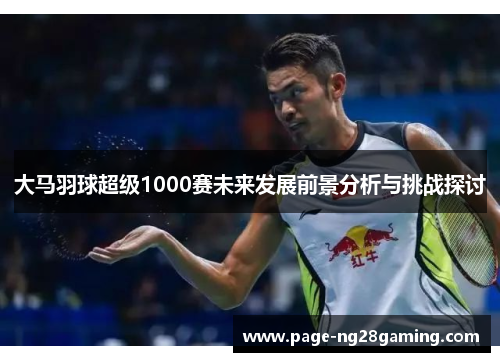 大马羽球超级1000赛未来发展前景分析与挑战探讨 大马羽球超级1000赛未来发展前景分析与挑战探讨