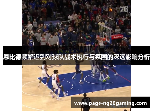 恩比德频繁迟到对球队战术执行与氛围的深远影响分析