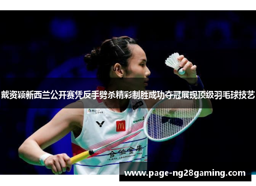 戴资颖新西兰公开赛凭反手劈杀精彩制胜成功夺冠展现顶级羽毛球技艺
