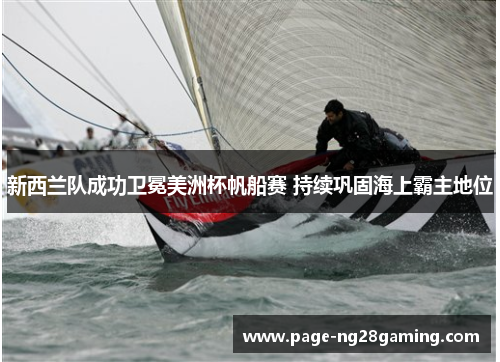 新西兰队成功卫冕美洲杯帆船赛 持续巩固海上霸主地位