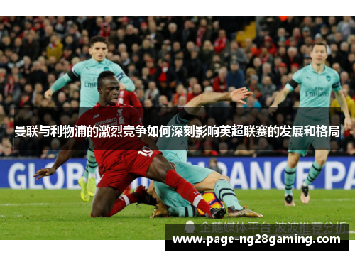 曼联与利物浦的激烈竞争如何深刻影响英超联赛的发展和格局