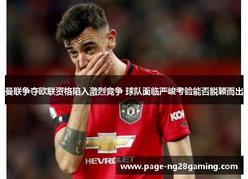 曼联争夺欧联资格陷入激烈竞争 球队面临严峻考验能否脱颖而出