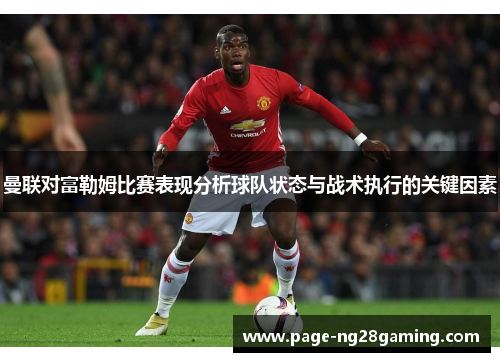 曼联对富勒姆比赛表现分析球队状态与战术执行的关键因素