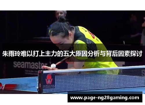 朱雨玲难以打上主力的五大原因分析与背后因素探讨 朱雨玲难以打上主力的五大原因分析与背后因素探讨