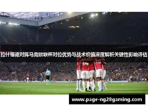 拉什福德对阵马竞欧联杯对位优势与战术价值深度解析关键性影响评估