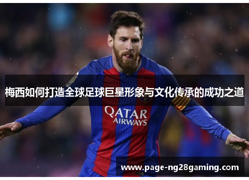 梅西如何打造全球足球巨星形象与文化传承的成功之道