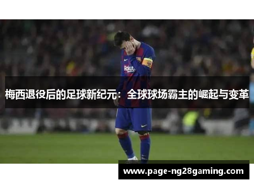 梅西退役后的足球新纪元：全球球场霸主的崛起与变革