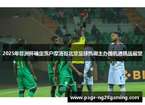 2025年非洲杯确定落户摩洛哥北非足球热潮主办国机遇挑战展望