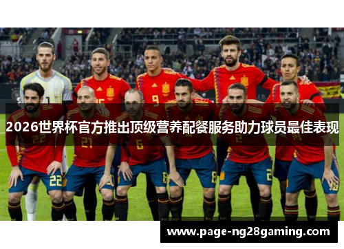 2026世界杯官方推出顶级营养配餐服务助力球员最佳表现