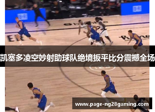 凯塞多凌空妙射助球队绝境扳平比分震撼全场