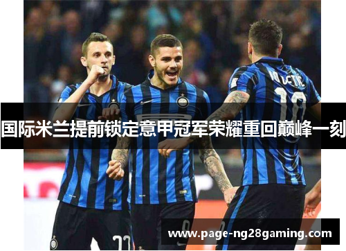 国际米兰提前锁定意甲冠军荣耀重回巅峰一刻 国际米兰提前锁定意甲冠军荣耀重回巅峰一刻