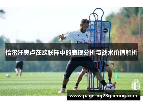 恰尔汗奥卢在欧联杯中的表现分析与战术价值解析 恰尔汗奥卢在欧联杯中的表现分析与战术价值解析