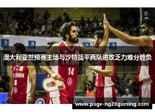 澳大利亚世预赛主场与沙特战平两队进攻乏力难分胜负 澳大利亚世预赛主场与沙特战平两队进攻乏力难分胜负