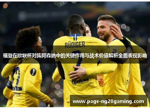 福登在欧联杯对阵阿森纳中的关键作用与战术价值解析全面表现影响 福登在欧联杯对阵阿森纳中的关键作用与战术价值解析全面表现影响