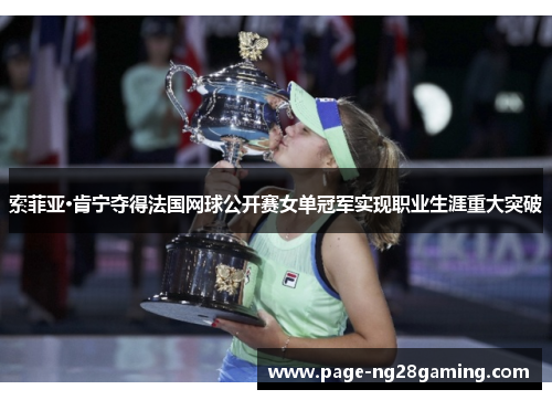 索菲亚·肯宁夺得法国网球公开赛女单冠军实现职业生涯重大突破