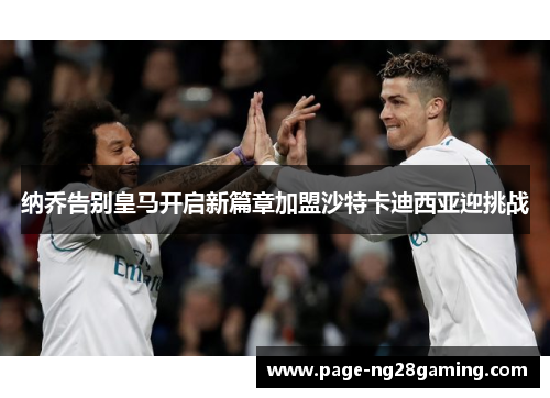 纳乔告别皇马开启新篇章加盟沙特卡迪西亚迎挑战