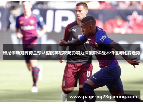 维尼修斯对阵荷兰球队时的英超攻防影响力深度解读战术价值与比赛走势 维尼修斯对阵荷兰球队时的英超攻防影响力深度解读战术价值与比赛走势