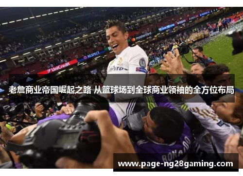 老詹商业帝国崛起之路 从篮球场到全球商业领袖的全方位布局