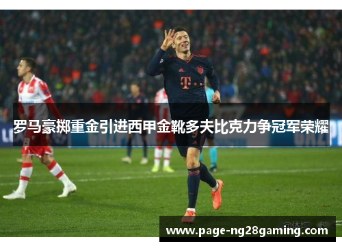 罗马豪掷重金引进西甲金靴多夫比克力争冠军荣耀 罗马豪掷重金引进西甲金靴多夫比克力争冠军荣耀