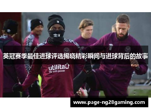 英冠赛季最佳进球评选揭晓精彩瞬间与进球背后的故事