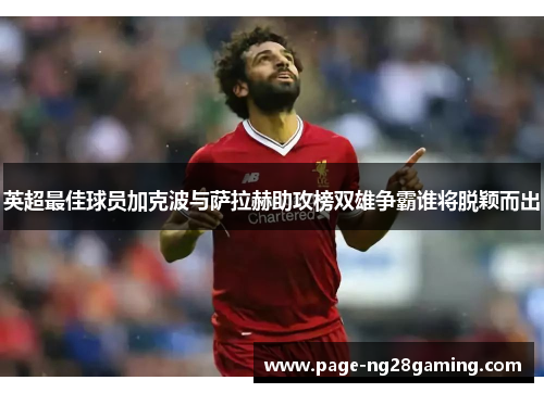 英超最佳球员加克波与萨拉赫助攻榜双雄争霸谁将脱颖而出