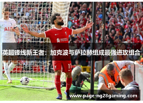英超锋线新王者：加克波与萨拉赫组成最强进攻组合