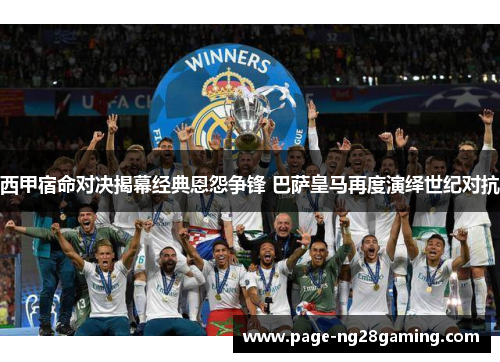 西甲宿命对决揭幕经典恩怨争锋 巴萨皇马再度演绎世纪对抗