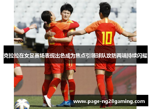 克拉拉在女足赛场表现出色成为焦点引领球队攻防两端持续闪耀 克拉拉在女足赛场表现出色成为焦点引领球队攻防两端持续闪耀