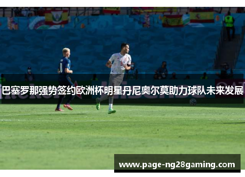 巴塞罗那强势签约欧洲杯明星丹尼奥尔莫助力球队未来发展