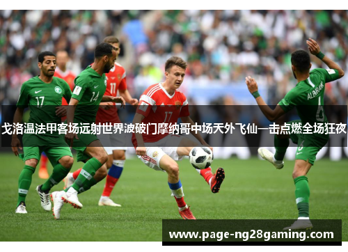 戈洛温法甲客场远射世界波破门摩纳哥中场天外飞仙一击点燃全场狂夜 戈洛温法甲客场远射世界波破门摩纳哥中场天外飞仙一击点燃全场狂夜