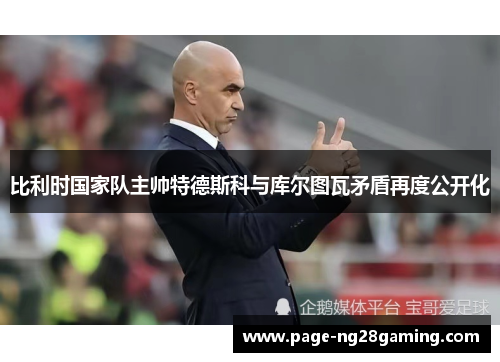 比利时国家队主帅特德斯科与库尔图瓦矛盾再度公开化 比利时国家队主帅特德斯科与库尔图瓦矛盾再度公开化