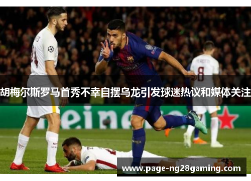 胡梅尔斯罗马首秀不幸自摆乌龙引发球迷热议和媒体关注 胡梅尔斯罗马首秀不幸自摆乌龙引发球迷热议和媒体关注