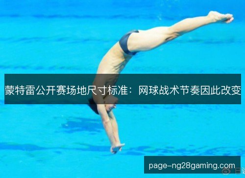 蒙特雷公开赛场地尺寸标准:网球战术节奏因此改变 蒙特雷公开赛场地尺寸标准:网球战术节奏因此改变
