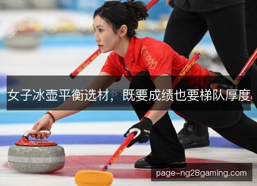 女子冰壶平衡选材,既要成绩也要梯队厚度 女子冰壶平衡选材,既要成绩也要梯队厚度