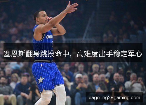 塞恩斯翻身跳投命中,高难度出手稳定军心 塞恩斯翻身跳投命中,高难度出手稳定军心